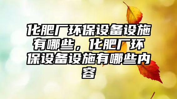 化肥廠環(huán)保設(shè)備設(shè)施有哪些，化肥廠環(huán)保設(shè)備設(shè)施有哪些內(nèi)容