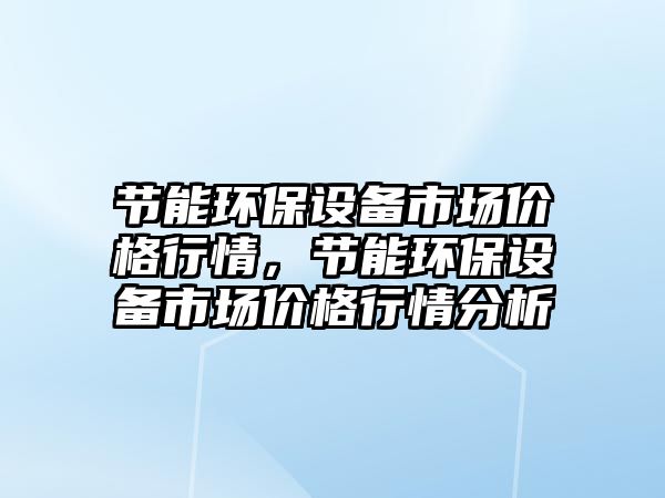 節(jié)能環(huán)保設(shè)備市場(chǎng)價(jià)格行情，節(jié)能環(huán)保設(shè)備市場(chǎng)價(jià)格行情分析
