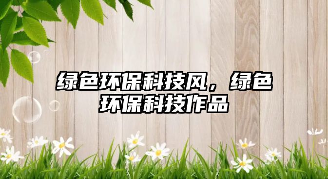 綠色環(huán)?？萍硷L，綠色環(huán)?？萍甲髌?/> 
									</a>
									<h4 class=