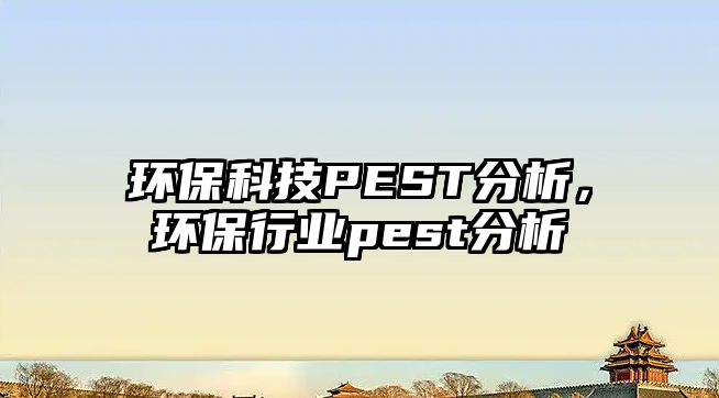 環(huán)?？萍糚EST分析，環(huán)保行業(yè)pest分析
