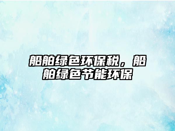 船舶綠色環(huán)保稅，船舶綠色節(jié)能環(huán)保