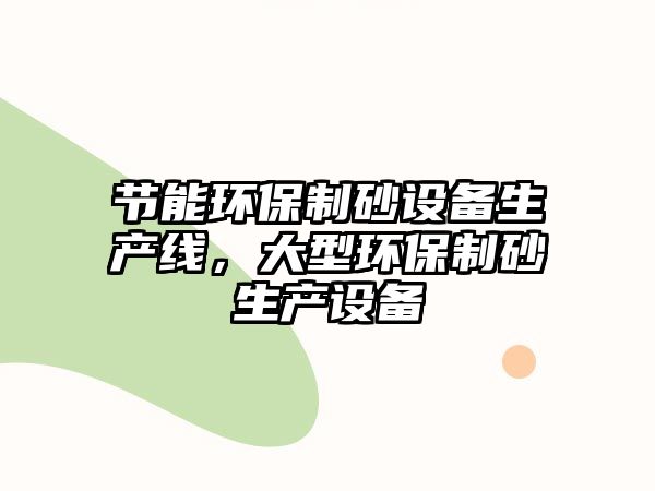 節(jié)能環(huán)保制砂設(shè)備生產(chǎn)線，大型環(huán)保制砂生產(chǎn)設(shè)備