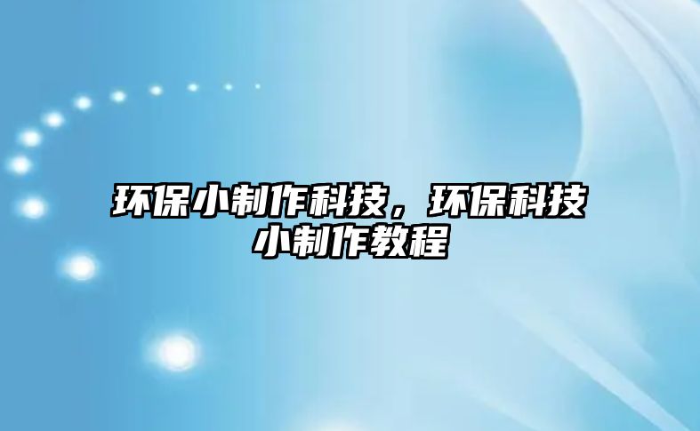 環(huán)保小制作科技，環(huán)?？萍夹≈谱鹘坛?/> 
									</a>
									<h4 class=