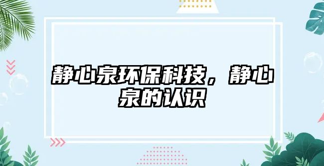 靜心泉環(huán)保科技，靜心泉的認(rèn)識(shí)