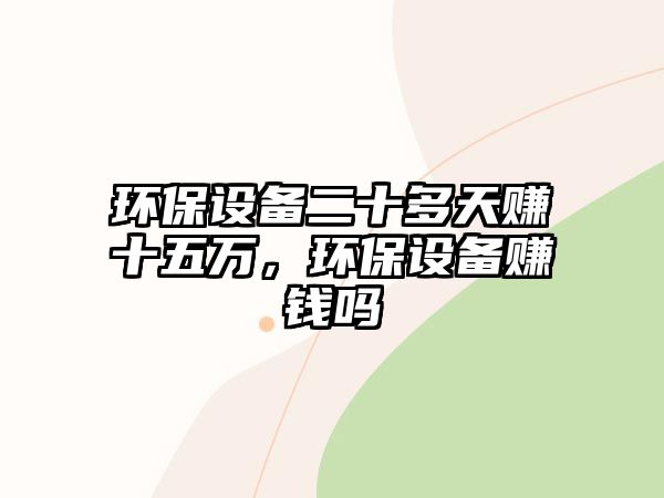 環(huán)保設(shè)備二十多天賺十五萬(wàn)，環(huán)保設(shè)備賺錢嗎