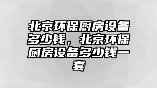 北京環(huán)保廚房設(shè)備多少錢，北京環(huán)保廚房設(shè)備多少錢一套