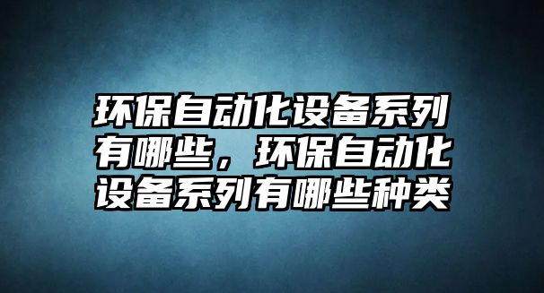 環(huán)保自動化設(shè)備系列有哪些，環(huán)保自動化設(shè)備系列有哪些種類
