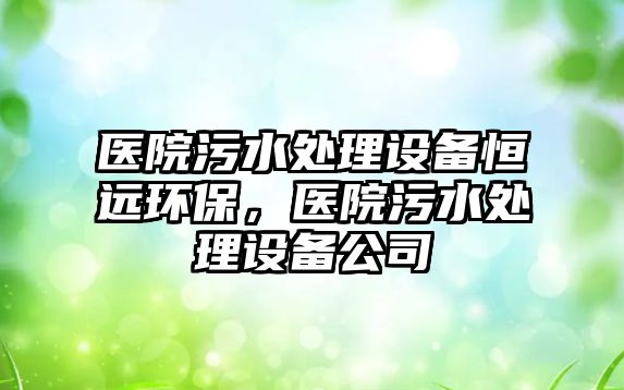 醫(yī)院污水處理設備恒遠環(huán)保，醫(yī)院污水處理設備公司