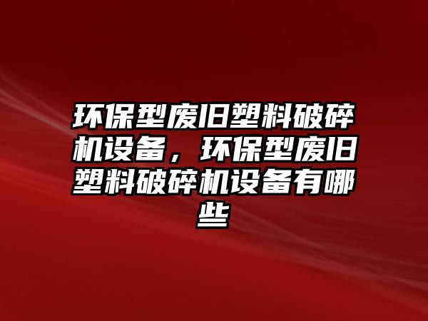 環(huán)保型廢舊塑料破碎機(jī)設(shè)備，環(huán)保型廢舊塑料破碎機(jī)設(shè)備有哪些