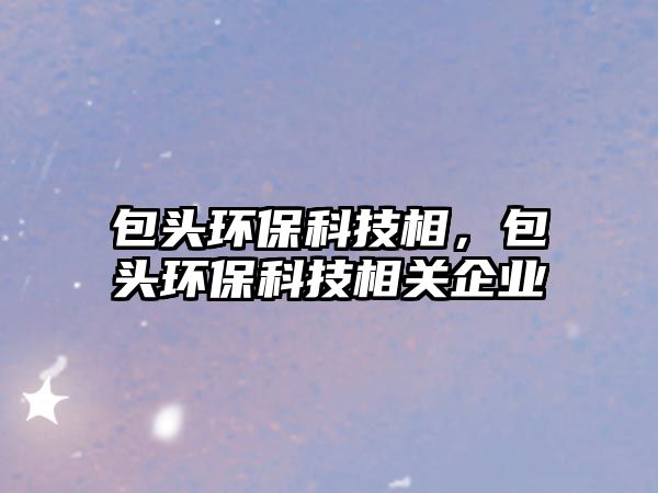 包頭環(huán)?？萍枷啵^環(huán)?？萍枷嚓P(guān)企業(yè)