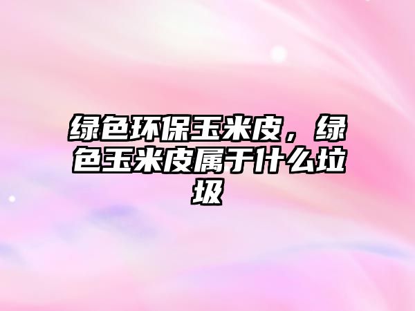 綠色環(huán)保玉米皮，綠色玉米皮屬于什么垃圾
