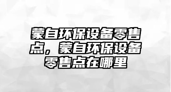 蒙自環(huán)保設(shè)備零售點，蒙自環(huán)保設(shè)備零售點在哪里