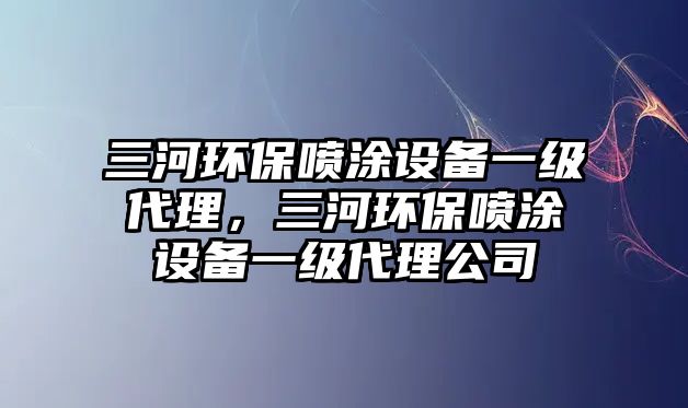 三河環(huán)保噴涂設(shè)備一級(jí)代理，三河環(huán)保噴涂設(shè)備一級(jí)代理公司
