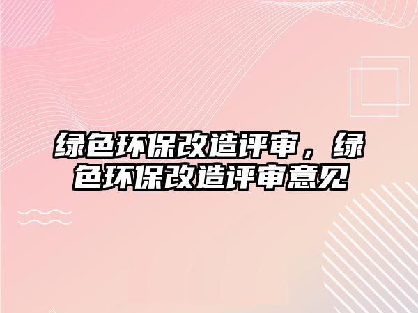 綠色環(huán)保改造評(píng)審，綠色環(huán)保改造評(píng)審意見(jiàn)