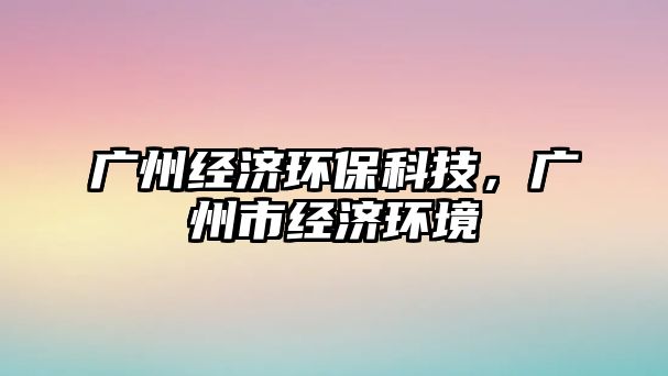 廣州經(jīng)濟(jì)環(huán)保科技，廣州市經(jīng)濟(jì)環(huán)境