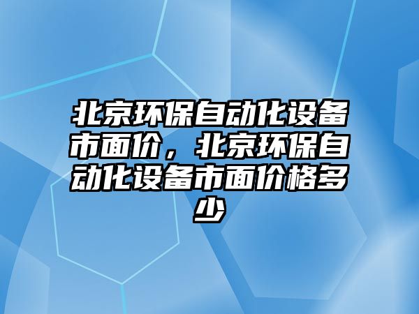 北京環(huán)保自動(dòng)化設(shè)備市面價(jià)，北京環(huán)保自動(dòng)化設(shè)備市面價(jià)格多少