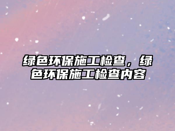 綠色環(huán)保施工檢查，綠色環(huán)保施工檢查內(nèi)容