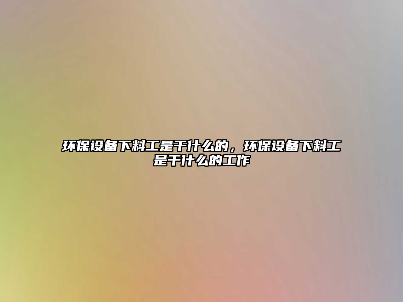 環(huán)保設(shè)備下料工是干什么的，環(huán)保設(shè)備下料工是干什么的工作