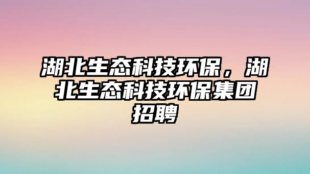 湖北生態(tài)科技環(huán)保，湖北生態(tài)科技環(huán)保集團招聘