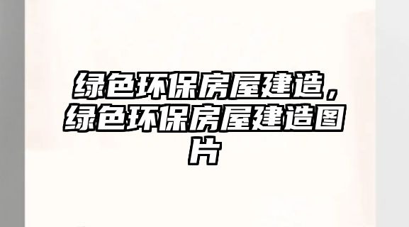 綠色環(huán)保房屋建造，綠色環(huán)保房屋建造圖片