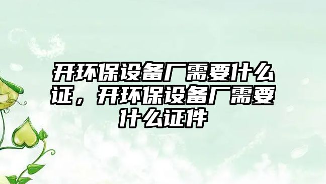 開(kāi)環(huán)保設(shè)備廠(chǎng)需要什么證，開(kāi)環(huán)保設(shè)備廠(chǎng)需要什么證件