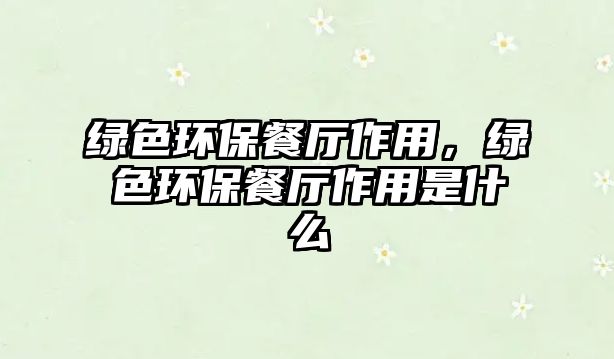 綠色環(huán)保餐廳作用，綠色環(huán)保餐廳作用是什么