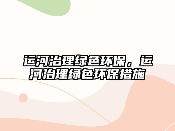 運(yùn)河治理綠色環(huán)保，運(yùn)河治理綠色環(huán)保措施