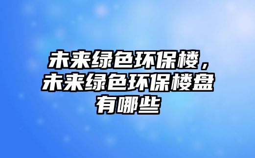 未來(lái)綠色環(huán)保樓，未來(lái)綠色環(huán)保樓盤有哪些
