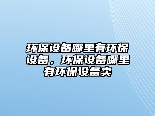 環(huán)保設(shè)備哪里有環(huán)保設(shè)備，環(huán)保設(shè)備哪里有環(huán)保設(shè)備賣