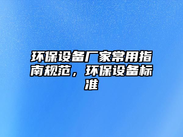環(huán)保設(shè)備廠家常用指南規(guī)范，環(huán)保設(shè)備標(biāo)準(zhǔn)