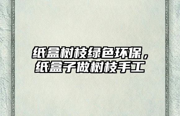 紙盒樹(shù)枝綠色環(huán)保，紙盒子做樹(shù)枝手工