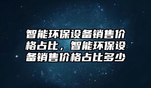 智能環(huán)保設備銷售價格占比，智能環(huán)保設備銷售價格占比多少