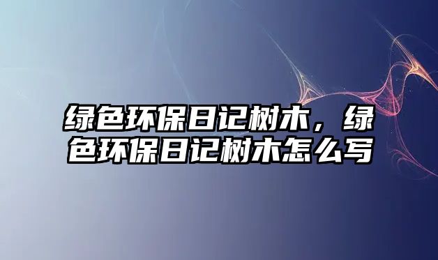 綠色環(huán)保日記樹木，綠色環(huán)保日記樹木怎么寫