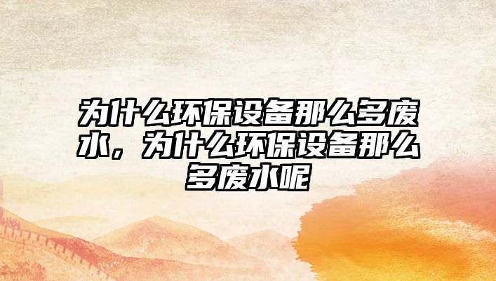 為什么環(huán)保設(shè)備那么多廢水，為什么環(huán)保設(shè)備那么多廢水呢