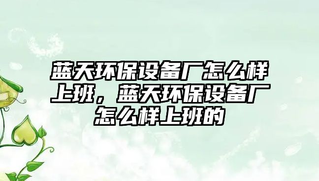 藍(lán)天環(huán)保設(shè)備廠怎么樣上班，藍(lán)天環(huán)保設(shè)備廠怎么樣上班的