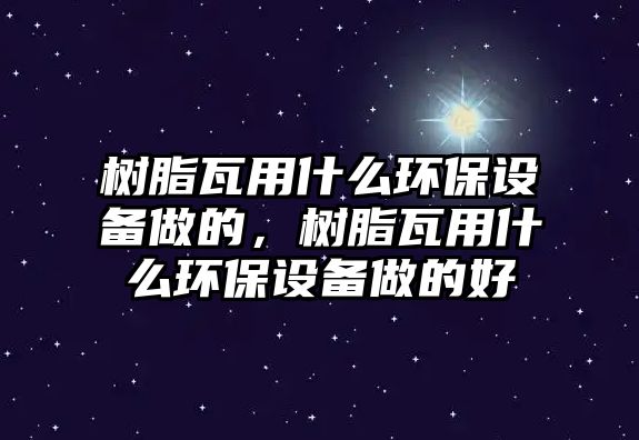 樹脂瓦用什么環(huán)保設(shè)備做的，樹脂瓦用什么環(huán)保設(shè)備做的好