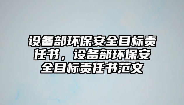 設(shè)備部環(huán)保安全目標(biāo)責(zé)任書，設(shè)備部環(huán)保安全目標(biāo)責(zé)任書范文