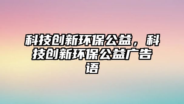 科技創(chuàng)新環(huán)保公益，科技創(chuàng)新環(huán)保公益廣告語