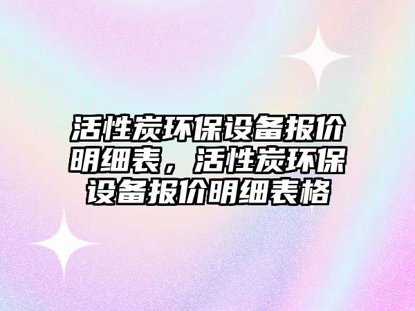 活性炭環(huán)保設備報價明細表，活性炭環(huán)保設備報價明細表格