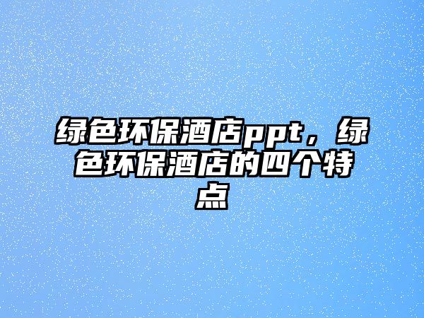 綠色環(huán)保酒店ppt，綠色環(huán)保酒店的四個特點