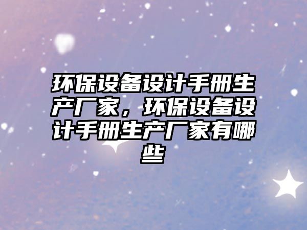 環(huán)保設(shè)備設(shè)計手冊生產(chǎn)廠家，環(huán)保設(shè)備設(shè)計手冊生產(chǎn)廠家有哪些