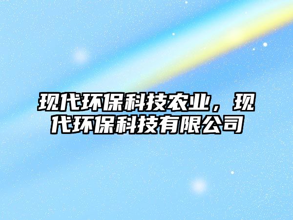 現(xiàn)代環(huán)?？萍嫁r(nóng)業(yè)，現(xiàn)代環(huán)保科技有限公司