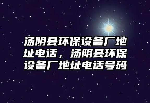 湯陰縣環(huán)保設(shè)備廠地址電話，湯陰縣環(huán)保設(shè)備廠地址電話號碼