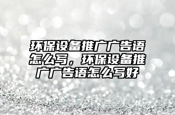 環(huán)保設(shè)備推廣廣告語怎么寫，環(huán)保設(shè)備推廣廣告語怎么寫好