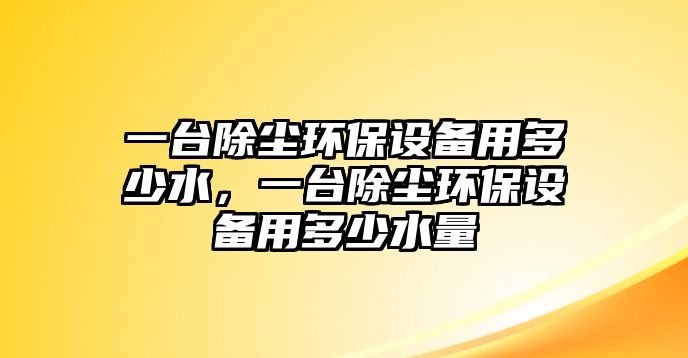 一臺(tái)除塵環(huán)保設(shè)備用多少水，一臺(tái)除塵環(huán)保設(shè)備用多少水量