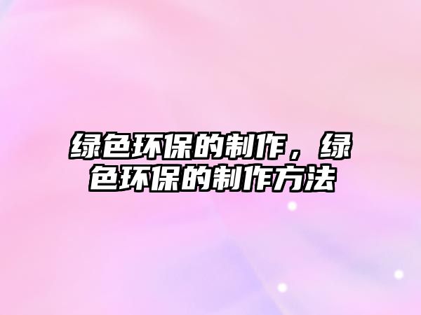 綠色環(huán)保的制作，綠色環(huán)保的制作方法