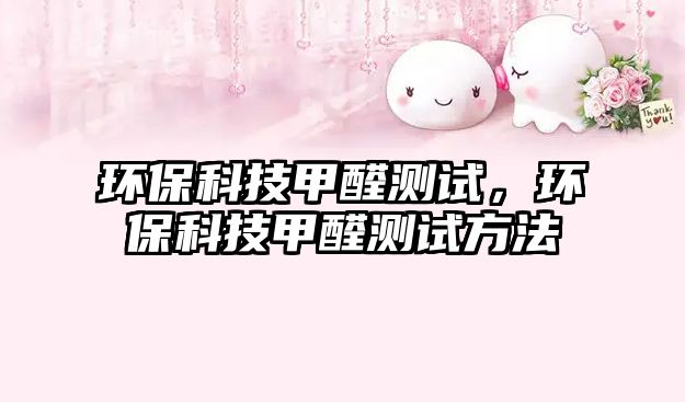環(huán)保科技甲醛測試，環(huán)保科技甲醛測試方法