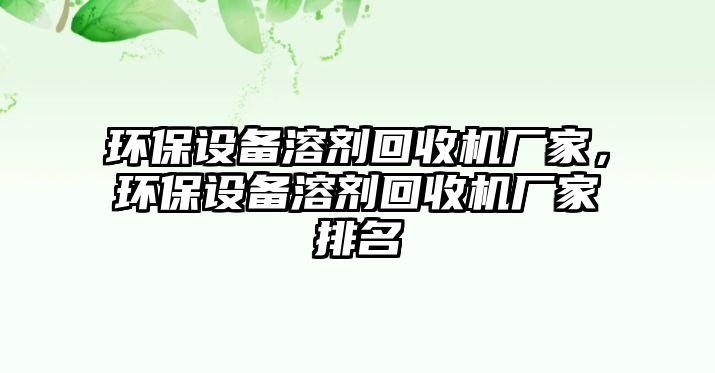 環(huán)保設(shè)備溶劑回收機(jī)廠家，環(huán)保設(shè)備溶劑回收機(jī)廠家排名