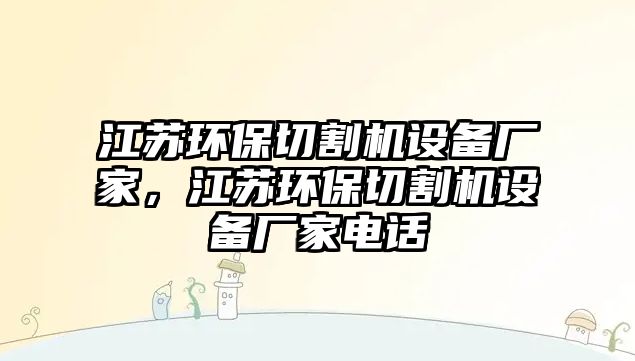 江蘇環(huán)保切割機設備廠家，江蘇環(huán)保切割機設備廠家電話