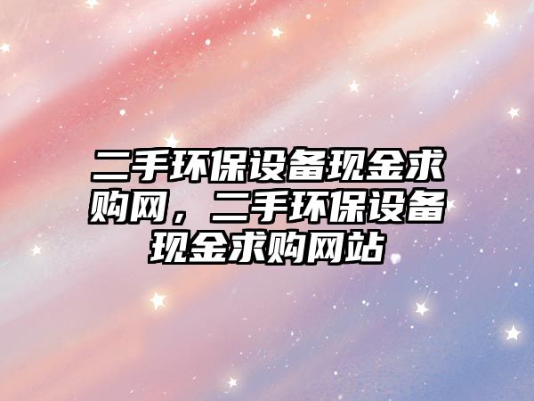 二手環(huán)保設(shè)備現(xiàn)金求購網(wǎng)，二手環(huán)保設(shè)備現(xiàn)金求購網(wǎng)站